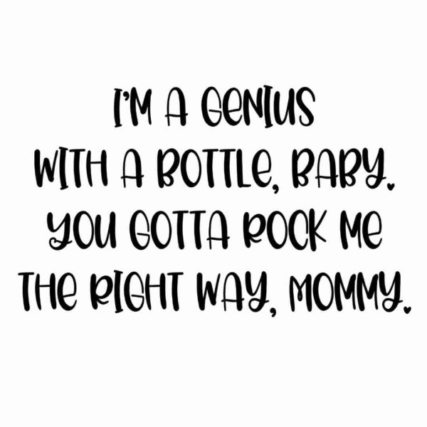 I'm a genius with a bottle, baby. You gotta rock me the right way, Mommy.
